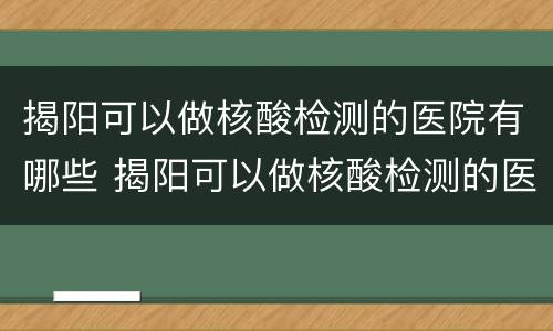 揭阳可以做核酸检测的医院有哪些 揭阳可以做核酸检测的医院有哪些地方