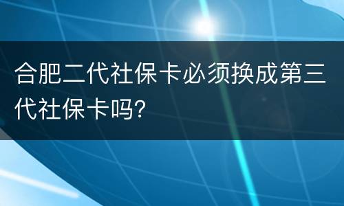 合肥二代社保卡必须换成第三代社保卡吗？