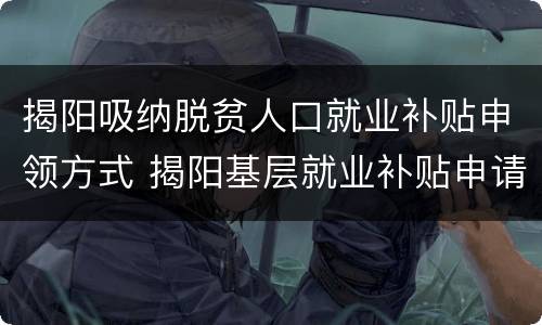 揭阳吸纳脱贫人口就业补贴申领方式 揭阳基层就业补贴申请