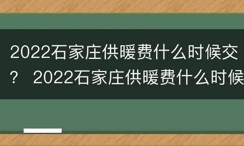 2022石家庄供暖费什么时候交？ 2022石家庄供暖费什么时候交费