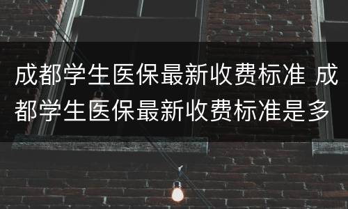 成都学生医保最新收费标准 成都学生医保最新收费标准是多少