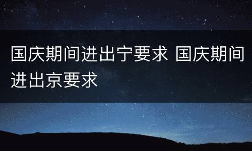 国庆期间进出宁要求 国庆期间进出京要求