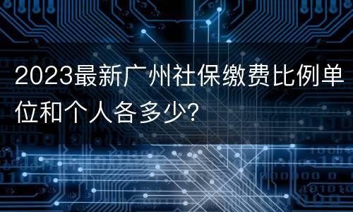2023最新广州社保缴费比例单位和个人各多少？