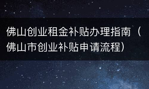佛山创业租金补贴办理指南（佛山市创业补贴申请流程）