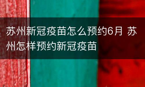 苏州新冠疫苗怎么预约6月 苏州怎样预约新冠疫苗