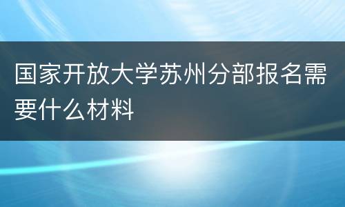 国家开放大学苏州分部报名需要什么材料