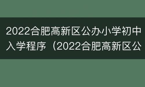 2022合肥高新区公办小学初中入学程序（2022合肥高新区公办小学初中入学程序表）