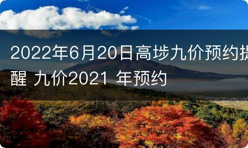 2022年6月20日高埗九价预约提醒 九价2021 年预约