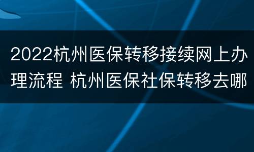 2022杭州医保转移接续网上办理流程 杭州医保社保转移去哪里办