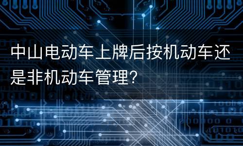 中山电动车上牌后按机动车还是非机动车管理?