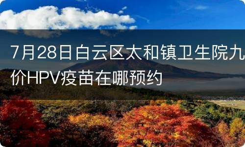 7月28日白云区太和镇卫生院九价HPV疫苗在哪预约