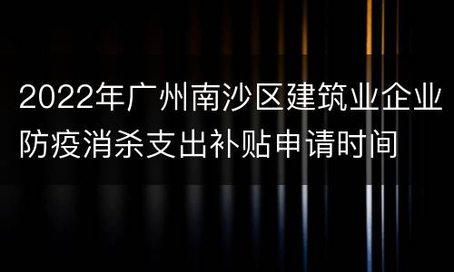 2022年广州南沙区建筑业企业防疫消杀支出补贴申请时间