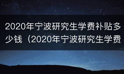 2020年宁波研究生学费补贴多少钱（2020年宁波研究生学费补贴多少钱一年）