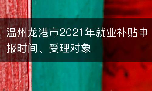 温州龙港市2021年就业补贴申报时间、受理对象