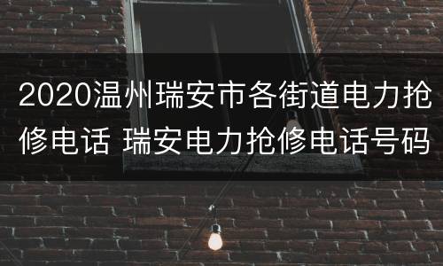 2020温州瑞安市各街道电力抢修电话 瑞安电力抢修电话号码