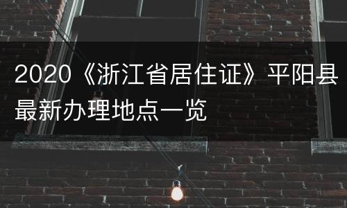 2020《浙江省居住证》平阳县最新办理地点一览