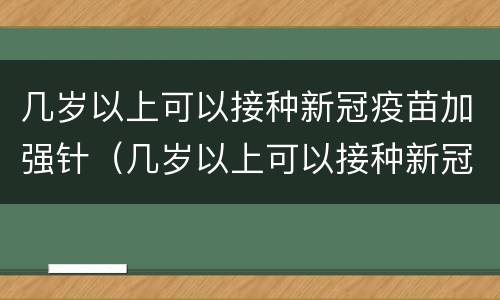 几岁以上可以接种新冠疫苗加强针（几岁以上可以接种新冠疫苗加强针了）