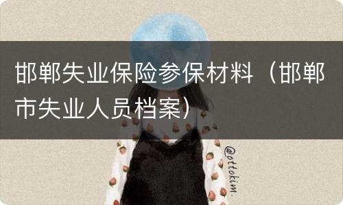 邯郸失业保险参保材料（邯郸市失业人员档案）