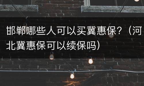 邯郸哪些人可以买冀惠保?（河北冀惠保可以续保吗）