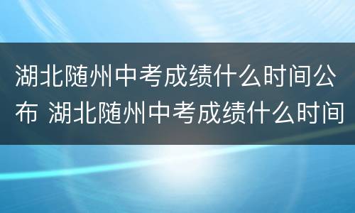 湖北随州中考成绩什么时间公布 湖北随州中考成绩什么时间公布的