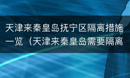 天津来秦皇岛抚宁区隔离措施一览（天津来秦皇岛需要隔离吗）