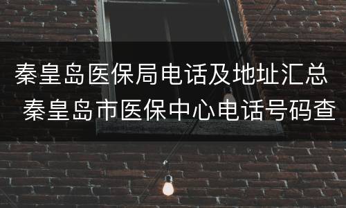 秦皇岛医保局电话及地址汇总 秦皇岛市医保中心电话号码查询