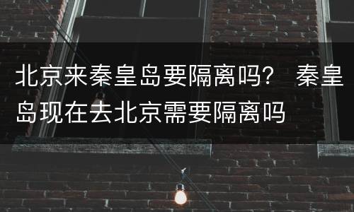 北京来秦皇岛要隔离吗？ 秦皇岛现在去北京需要隔离吗