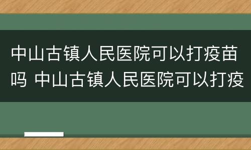 中山古镇人民医院可以打疫苗吗 中山古镇人民医院可以打疫苗吗现在