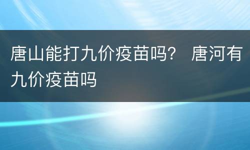 唐山能打九价疫苗吗？ 唐河有九价疫苗吗
