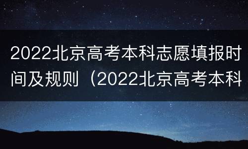 2022北京高考本科志愿填报时间及规则（2022北京高考本科志愿填报时间及规则详解）