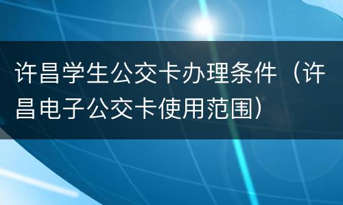 许昌学生公交卡办理条件（许昌电子公交卡使用范围）