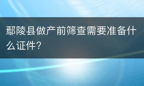 鄢陵县做产前筛查需要准备什么证件?