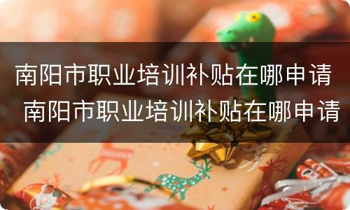 南阳市职业培训补贴在哪申请 南阳市职业培训补贴在哪申请领取