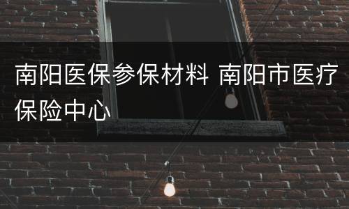 南阳医保参保材料 南阳市医疗保险中心