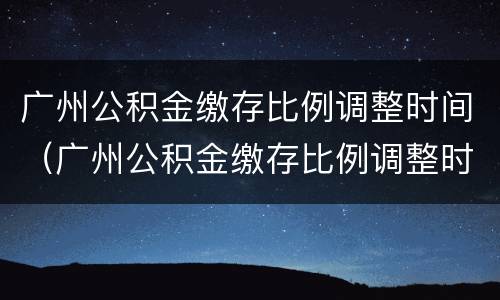 广州公积金缴存比例调整时间（广州公积金缴存比例调整时间是多久）