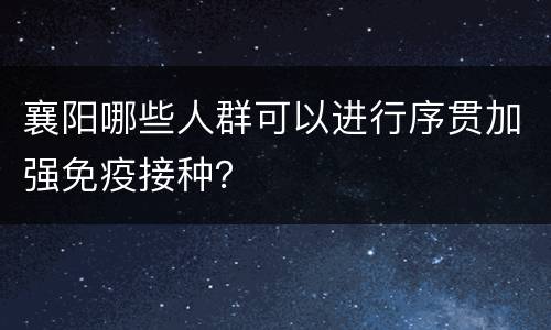 襄阳哪些人群可以进行序贯加强免疫接种？