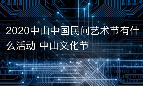 2020中山中国民间艺术节有什么活动 中山文化节