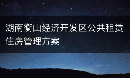 湖南衡山经济开发区公共租赁住房管理方案