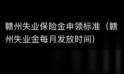 赣州失业保险金申领标准（赣州失业金每月发放时间）