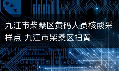 九江市柴桑区黄码人员核酸采样点 九江市柴桑区扫黄