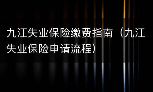 九江失业保险缴费指南（九江失业保险申请流程）