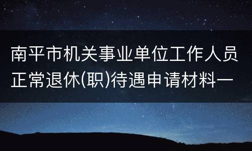 南平市机关事业单位工作人员正常退休(职)待遇申请材料一览