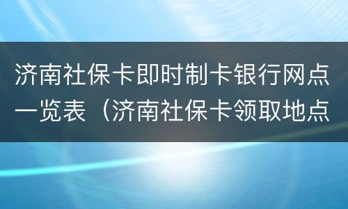 济南社保卡即时制卡银行网点一览表（济南社保卡领取地点查询）