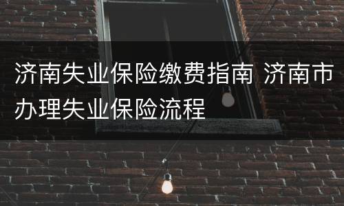 济南失业保险缴费指南 济南市办理失业保险流程