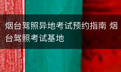 烟台驾照异地考试预约指南 烟台驾照考试基地
