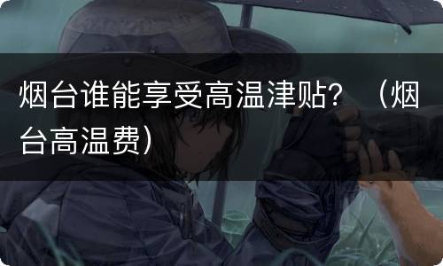 烟台谁能享受高温津贴？（烟台高温费）