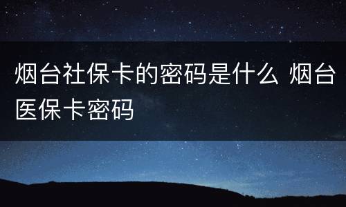 烟台社保卡的密码是什么 烟台医保卡密码