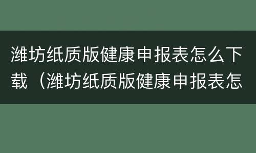潍坊纸质版健康申报表怎么下载（潍坊纸质版健康申报表怎么下载打印）