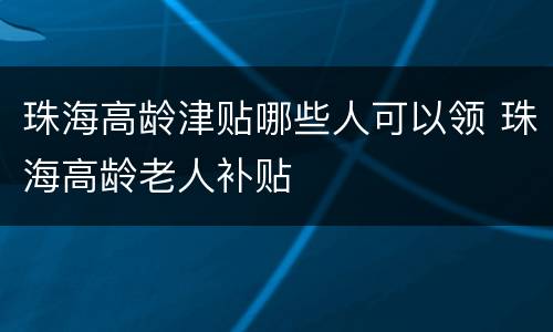 珠海高龄津贴哪些人可以领 珠海高龄老人补贴