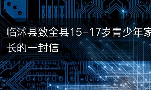 临沭县致全县15-17岁青少年家长的一封信